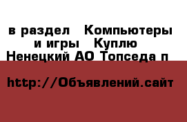  в раздел : Компьютеры и игры » Куплю . Ненецкий АО,Топседа п.